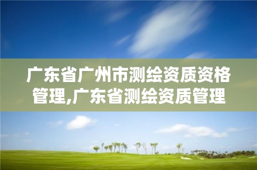 廣東省廣州市測繪資質資格管理,廣東省測繪資質管理系統