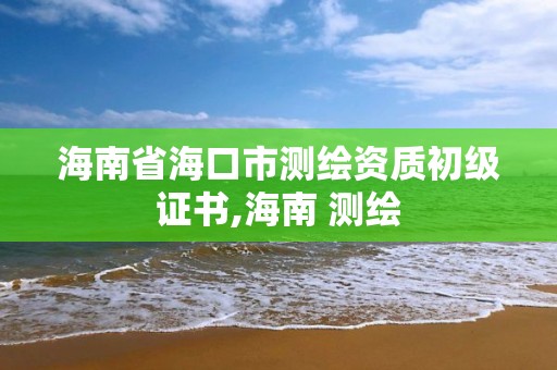 海南省?？谑袦y繪資質(zhì)初級證書,海南 測繪