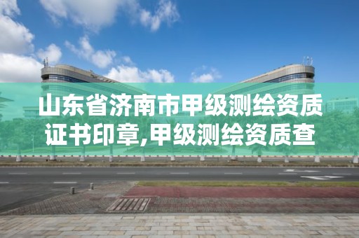 山東省濟南市甲級測繪資質證書印章,甲級測繪資質查詢。