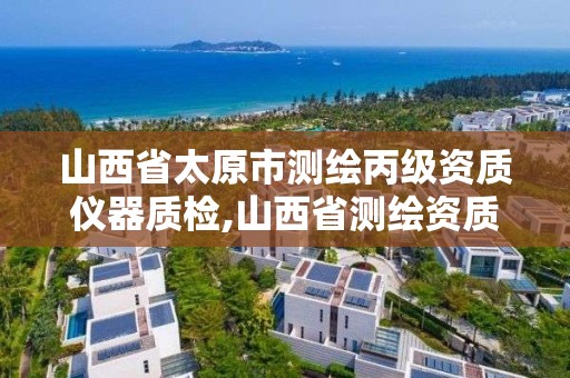 山西省太原市測繪丙級資質儀器質檢,山西省測繪資質2020