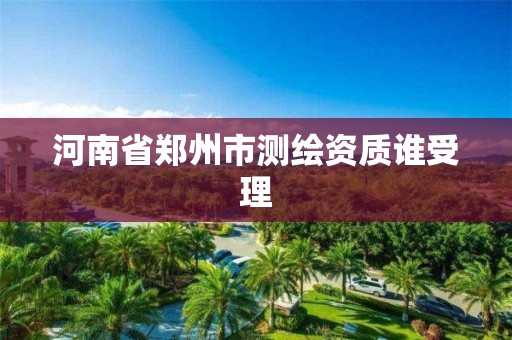 河南省鄭州市測繪資質誰受理