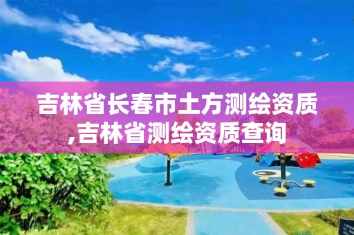 吉林省長春市土方測繪資質,吉林省測繪資質查詢