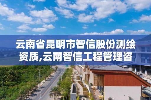 云南省昆明市智信股份測繪資質,云南智信工程管理咨詢有限公司