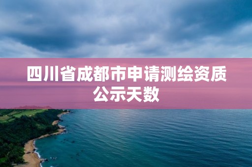 四川省成都市申請測繪資質公示天數(shù)