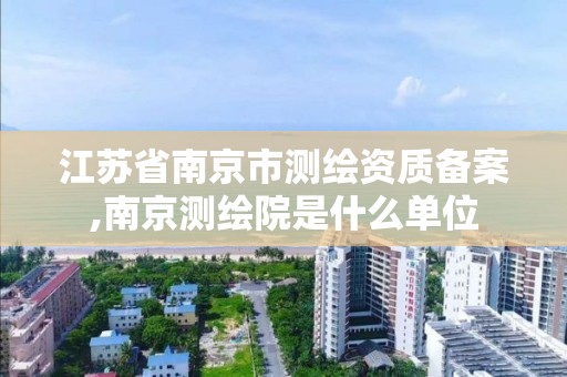 江蘇省南京市測繪資質備案,南京測繪院是什么單位