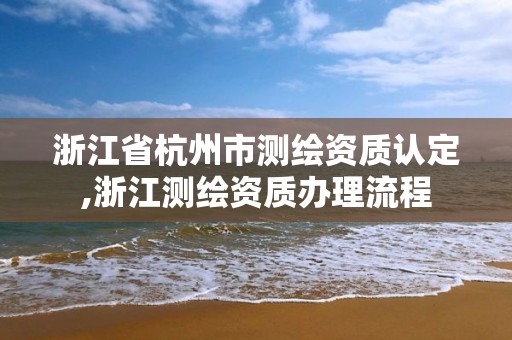 浙江省杭州市測繪資質認定,浙江測繪資質辦理流程