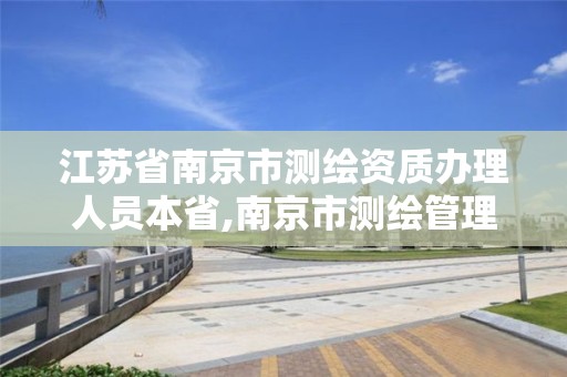 江蘇省南京市測繪資質(zhì)辦理人員本省,南京市測繪管理辦公室