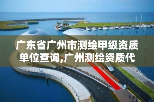 廣東省廣州市測繪甲級資質單位查詢,廣州測繪資質代辦