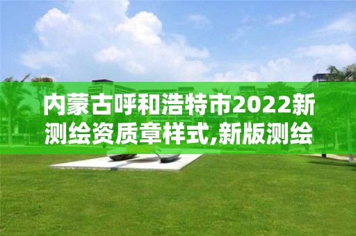 內(nèi)蒙古呼和浩特市2022新測繪資質(zhì)章樣式,新版測繪資質(zhì)證書