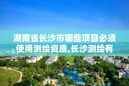 湖南省長沙市哪些項目必須使用測繪資質,長沙測繪有限公司聯系電話。