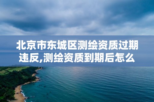 北京市東城區(qū)測繪資質(zhì)過期違反,測繪資質(zhì)到期后怎么續(xù)期?