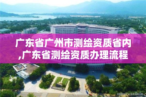 廣東省廣州市測繪資質(zhì)省內(nèi),廣東省測繪資質(zhì)辦理流程