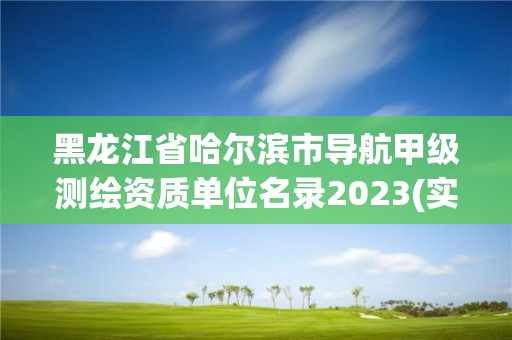 黑龍江省哈爾濱市導航甲級測繪資質單位名錄2023(實時/更新中)