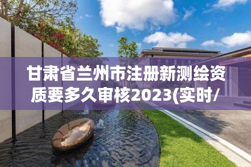 甘肅省蘭州市注冊新測繪資質(zhì)要多久審核2023(實時/更新中)