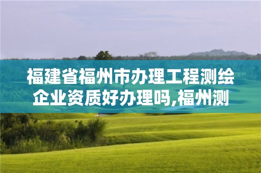 福建省福州市辦理工程測繪企業資質好辦理嗎,福州測繪公司招聘