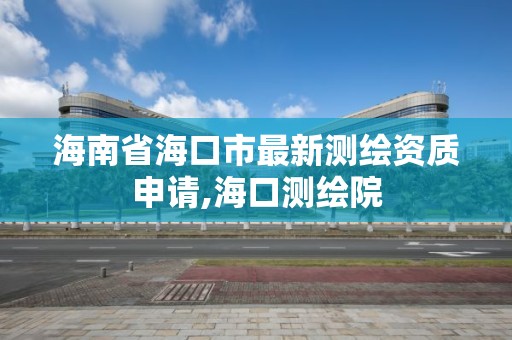 海南省海口市最新測繪資質申請,海口測繪院