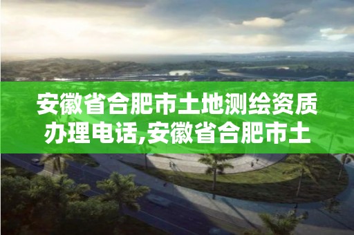 安徽省合肥市土地測繪資質辦理電話,安徽省合肥市土地測繪資質辦理電話號碼。