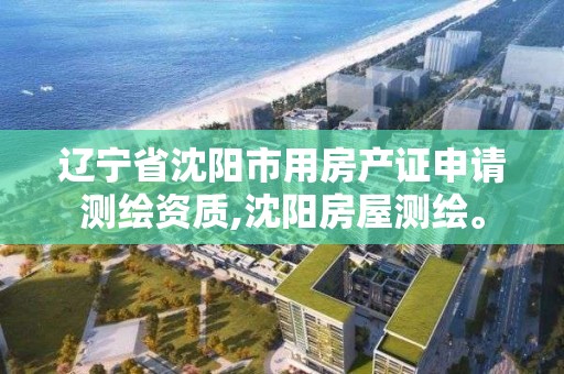 遼寧省沈陽市用房產證申請測繪資質,沈陽房屋測繪。