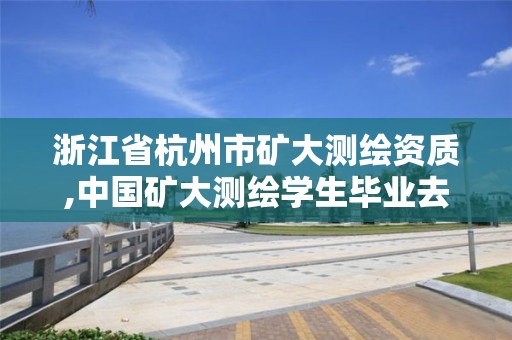 浙江省杭州市礦大測繪資質(zhì),中國礦大測繪學(xué)生畢業(yè)去向