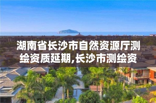 湖南省長(zhǎng)沙市自然資源廳測(cè)繪資質(zhì)延期,長(zhǎng)沙市測(cè)繪資質(zhì)單位名單。