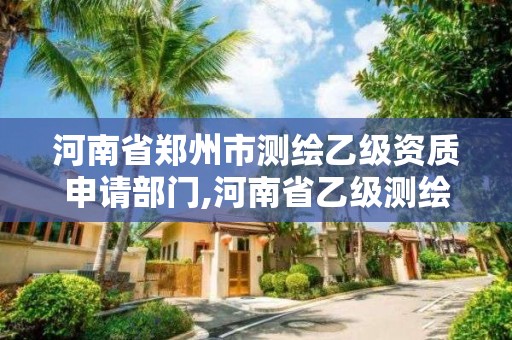 河南省鄭州市測(cè)繪乙級(jí)資質(zhì)申請(qǐng)部門(mén),河南省乙級(jí)測(cè)繪公司有多少家