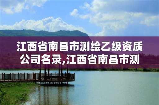 江西省南昌市測繪乙級資質公司名錄,江西省南昌市測繪乙級資質公司名錄查詢。