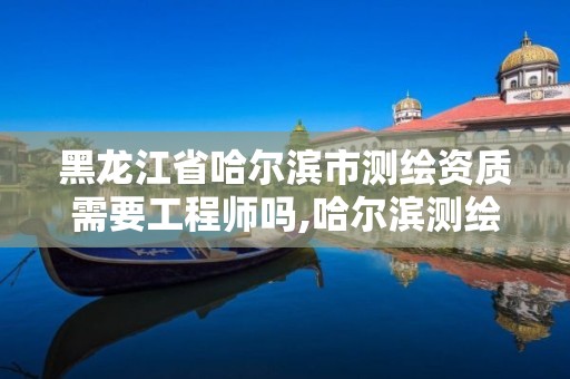 黑龍江省哈爾濱市測繪資質需要工程師嗎,哈爾濱測繪局待遇。