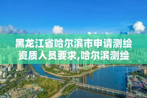 黑龍江省哈爾濱市申請測繪資質(zhì)人員要求,哈爾濱測繪招聘