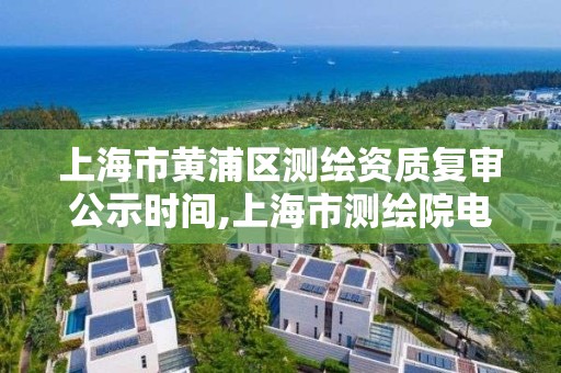 上海市黃浦區測繪資質復審公示時間,上海市測繪院電話