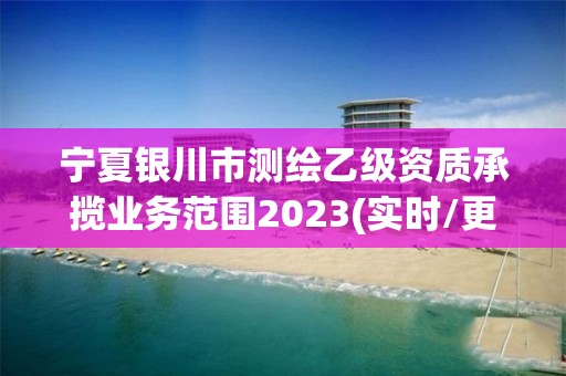 寧夏銀川市測繪乙級資質(zhì)承攬業(yè)務(wù)范圍2023(實時/更新中)