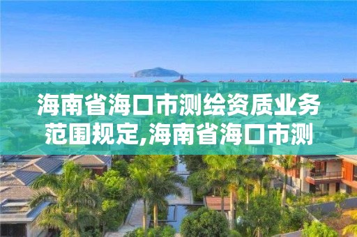 海南省?？谑袦y繪資質業務范圍規定,海南省?？谑袦y繪資質業務范圍規定最新。