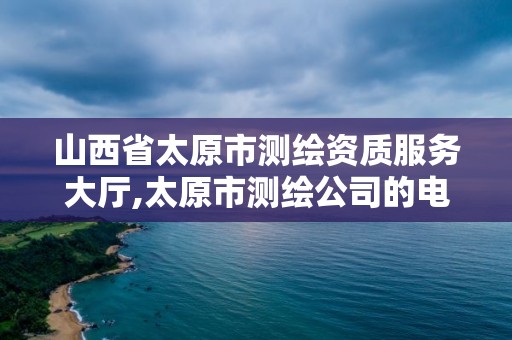 山西省太原市測繪資質服務大廳,太原市測繪公司的電話是多少