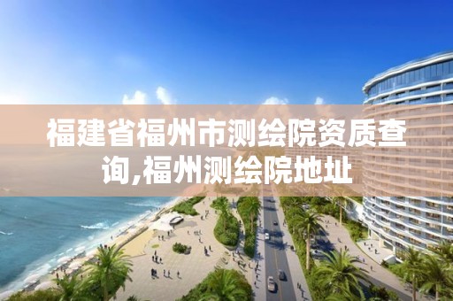 福建省福州市測繪院資質查詢,福州測繪院地址