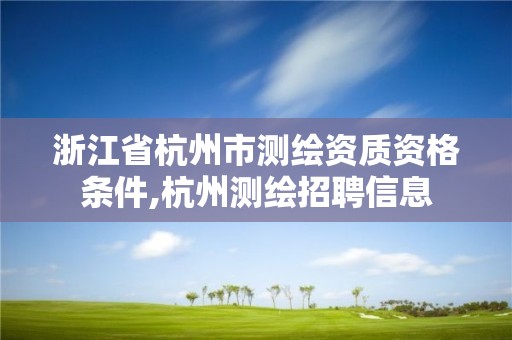 浙江省杭州市測(cè)繪資質(zhì)資格條件,杭州測(cè)繪招聘信息