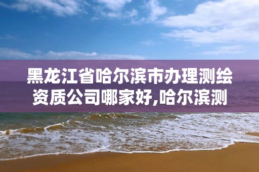 黑龍江省哈爾濱市辦理測繪資質公司哪家好,哈爾濱測繪職工中等專業學校