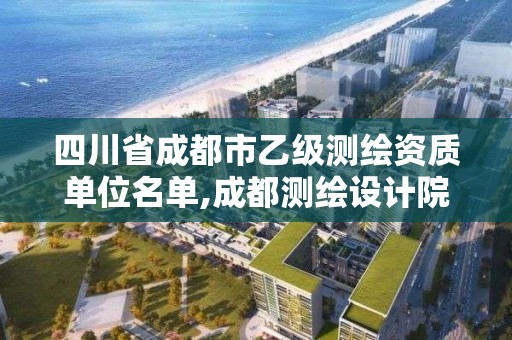 四川省成都市乙級測繪資質單位名單,成都測繪設計院。