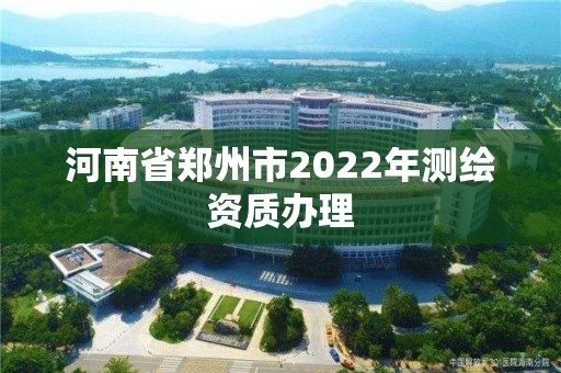 河南省鄭州市2022年測繪資質(zhì)辦理