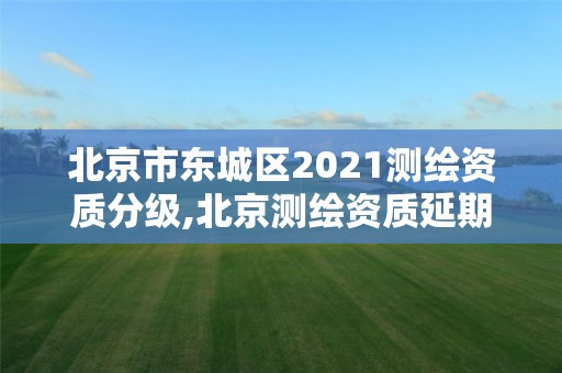 北京市東城區(qū)2021測繪資質(zhì)分級,北京測繪資質(zhì)延期公告