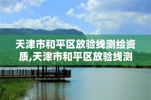 天津市和平區放驗線測繪資質,天津市和平區放驗線測繪資質公示