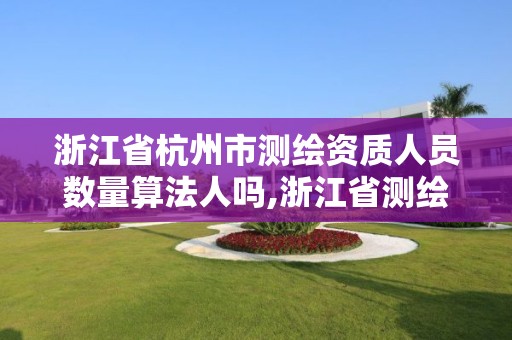 浙江省杭州市測繪資質人員數量算法人嗎,浙江省測繪資質管理。