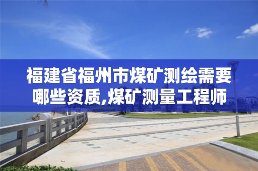 福建省福州市煤礦測繪需要哪些資質,煤礦測量工程師。