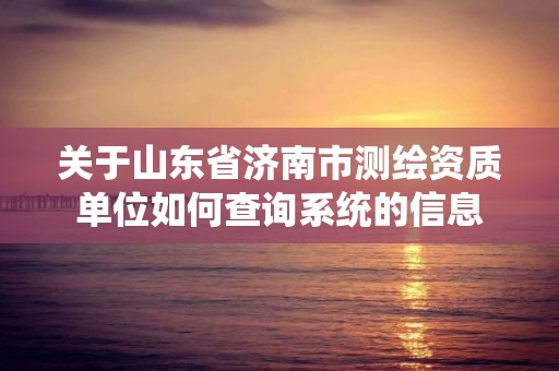 關于山東省濟南市測繪資質單位如何查詢系統的信息