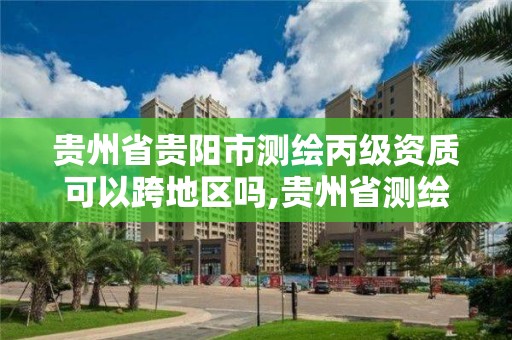 貴州省貴陽市測繪丙級資質可以跨地區(qū)嗎,貴州省測繪資質管理條例。