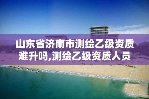 山東省濟南市測繪乙級資質難升嗎,測繪乙級資質人員條件