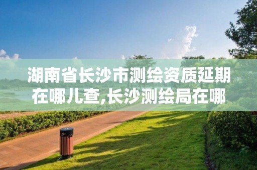 湖南省長沙市測繪資質延期在哪兒查,長沙測繪局在哪。