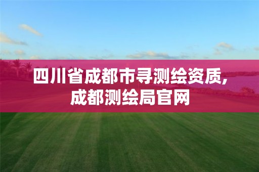 四川省成都市尋測繪資質,成都測繪局官網