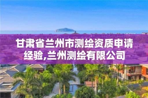 甘肅省蘭州市測繪資質申請經驗,蘭州測繪有限公司