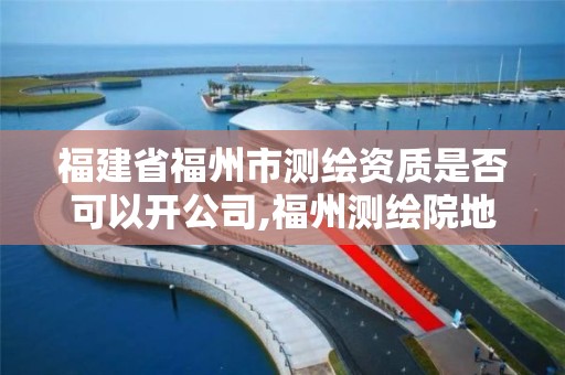 福建省福州市測繪資質是否可以開公司,福州測繪院地址