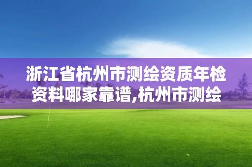 浙江省杭州市測繪資質年檢資料哪家靠譜,杭州市測繪比較不錯的公司。