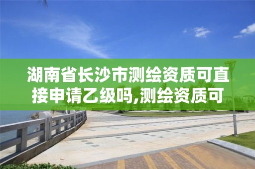 湖南省長沙市測繪資質可直接申請乙級嗎,測繪資質可以直接辦理乙級嗎。